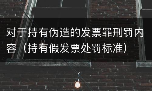 对于持有伪造的发票罪刑罚内容（持有假发票处罚标准）