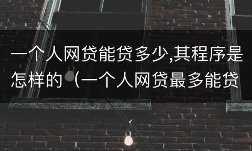一个人网贷能贷多少,其程序是怎样的（一个人网贷最多能贷多少）