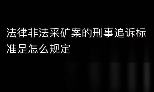 法律非法采矿案的刑事追诉标准是怎么规定