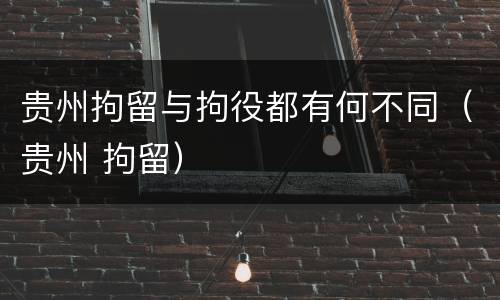 贵州拘留与拘役都有何不同（贵州 拘留）