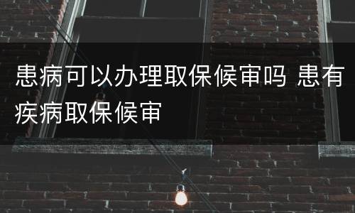 患病可以办理取保候审吗 患有疾病取保候审