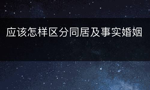 应该怎样区分同居及事实婚姻