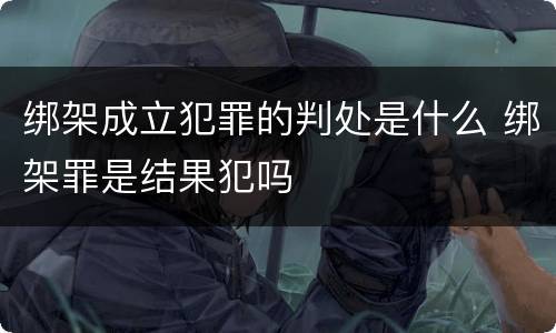 绑架成立犯罪的判处是什么 绑架罪是结果犯吗