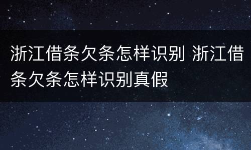 浙江借条欠条怎样识别 浙江借条欠条怎样识别真假