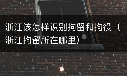 浙江该怎样识别拘留和拘役（浙江拘留所在哪里）