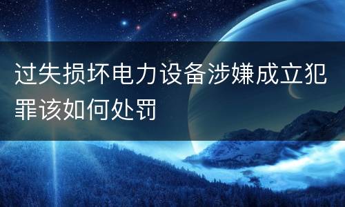 过失损坏电力设备涉嫌成立犯罪该如何处罚