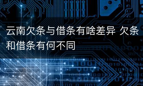 云南欠条与借条有啥差异 欠条和借条有何不同