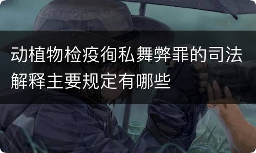 动植物检疫徇私舞弊罪的司法解释主要规定有哪些