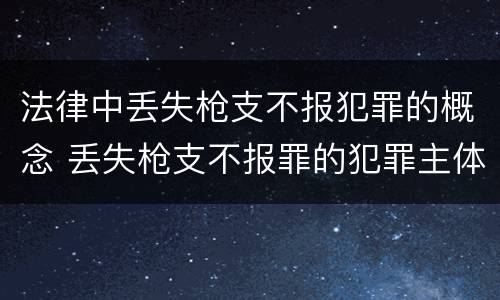 法律中丢失枪支不报犯罪的概念 丢失枪支不报罪的犯罪主体只能是什么