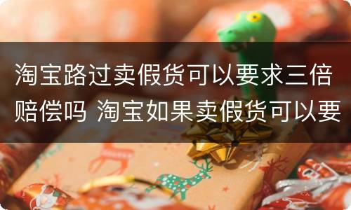 淘宝路过卖假货可以要求三倍赔偿吗 淘宝如果卖假货可以要求三倍赔偿吗