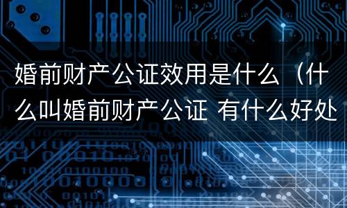 婚前财产公证效用是什么（什么叫婚前财产公证 有什么好处）
