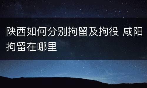 陕西如何分别拘留及拘役 咸阳拘留在哪里