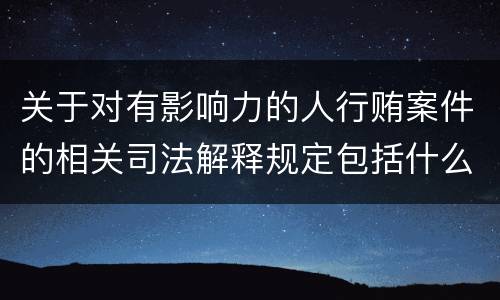 关于对有影响力的人行贿案件的相关司法解释规定包括什么内容