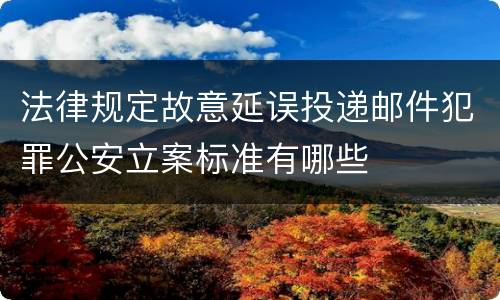 法律规定故意延误投递邮件犯罪公安立案标准有哪些