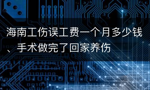 海南工伤误工费一个月多少钱、手术做完了回家养伤