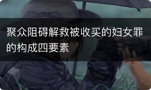 聚众阻碍解救被收买的妇女罪的构成四要素