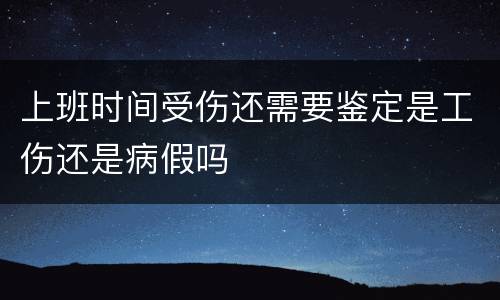 上班时间受伤还需要鉴定是工伤还是病假吗
