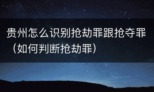 贵州怎么识别抢劫罪跟抢夺罪（如何判断抢劫罪）