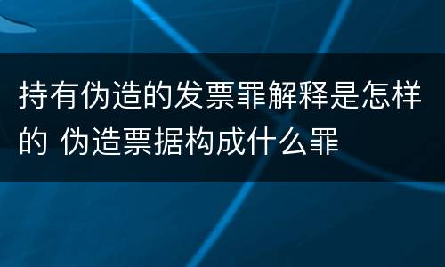 持有伪造的发票罪解释是怎样的 伪造票据构成什么罪