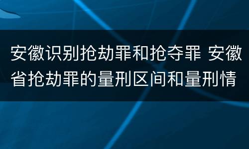安徽识别抢劫罪和抢夺罪 安徽省抢劫罪的量刑区间和量刑情节