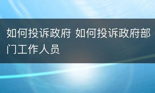 如何投诉政府 如何投诉政府部门工作人员