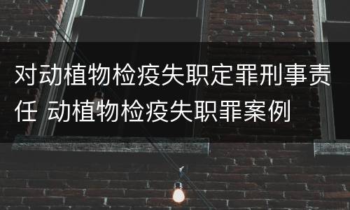 对动植物检疫失职定罪刑事责任 动植物检疫失职罪案例