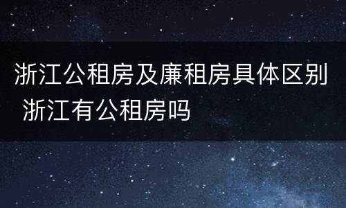 浙江公租房及廉租房具体区别 浙江有公租房吗