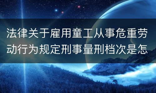 法律关于雇用童工从事危重劳动行为规定刑事量刑档次是怎样
