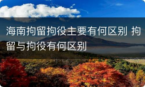 海南拘留拘役主要有何区别 拘留与拘役有何区别