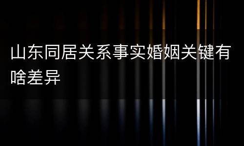 山东同居关系事实婚姻关键有啥差异