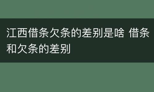 江西借条欠条的差别是啥 借条和欠条的差别