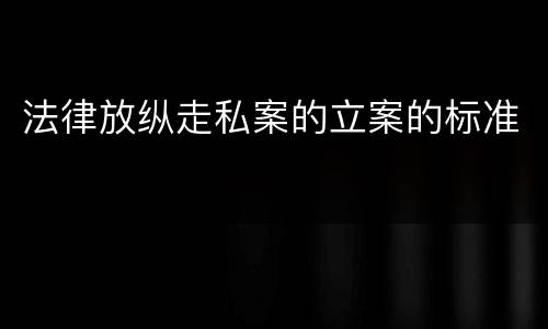 法律放纵走私案的立案的标准