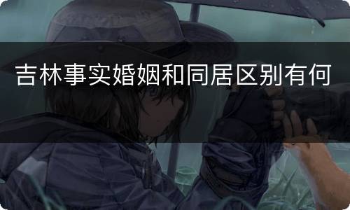 吉林事实婚姻和同居区别有何