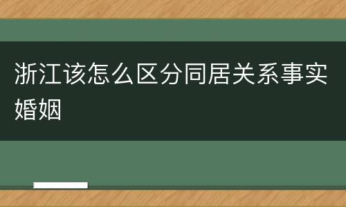 浙江该怎么区分同居关系事实婚姻