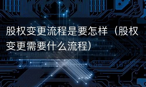 股权变更流程是要怎样（股权变更需要什么流程）