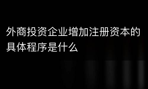 外商投资企业增加注册资本的具体程序是什么