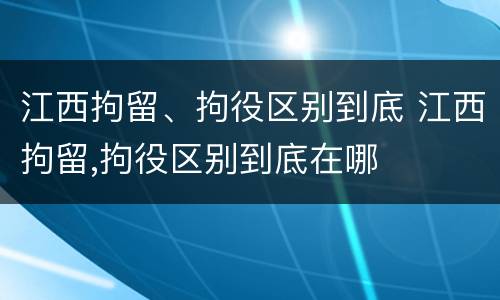 江西拘留、拘役区别到底 江西拘留,拘役区别到底在哪