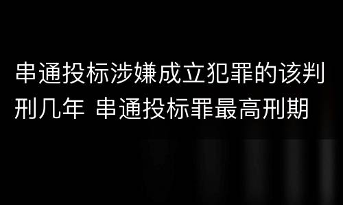 串通投标涉嫌成立犯罪的该判刑几年 串通投标罪最高刑期
