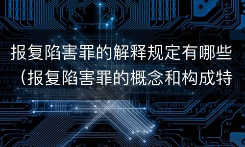报复陷害罪的解释规定有哪些（报复陷害罪的概念和构成特征）