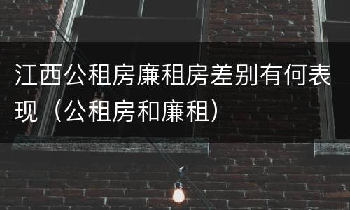 江西公租房廉租房差别有何表现（公租房和廉租）