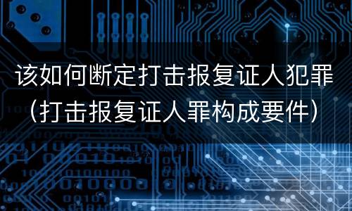 该如何断定打击报复证人犯罪(打击报复证人罪构成要件)
