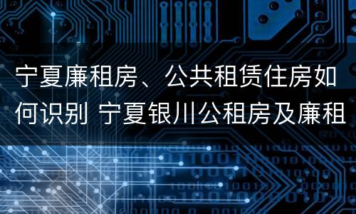 宁夏廉租房、公共租赁住房如何识别 宁夏银川公租房及廉租房