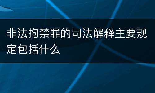 非法拘禁罪的司法解释主要规定包括什么