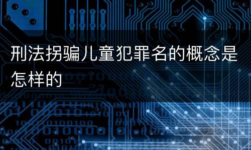 刑法拐骗儿童犯罪名的概念是怎样的