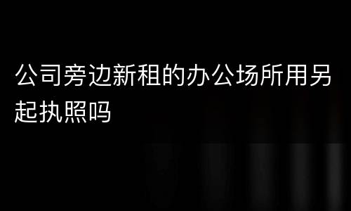 公司旁边新租的办公场所用另起执照吗