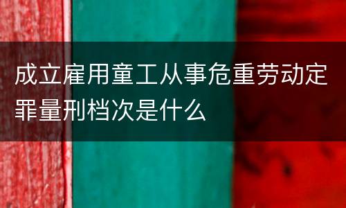 成立雇用童工从事危重劳动定罪量刑档次是什么