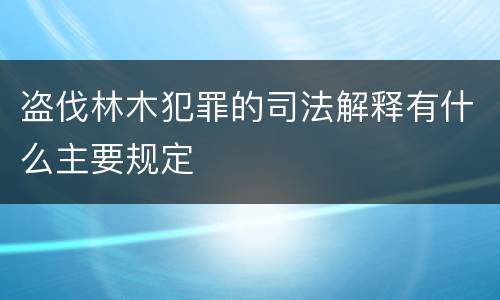 盗伐林木犯罪的司法解释有什么主要规定