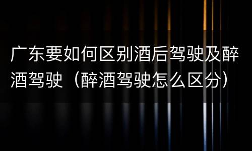广东要如何区别酒后驾驶及醉酒驾驶（醉酒驾驶怎么区分）