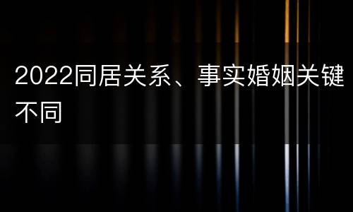 2022同居关系、事实婚姻关键不同