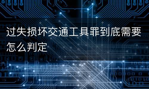 过失损坏交通工具罪到底需要怎么判定
